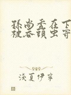 孙尚香在下水道被吞头虫寄生