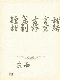 短篇古言甜宠文甜到炸完结