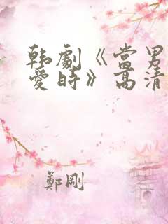 韩剧《当男人恋爱时》高清完整版