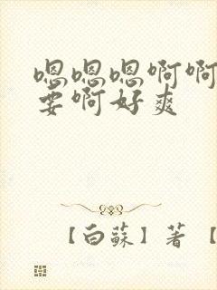 嗯嗯嗯啊啊啊不要啊好爽