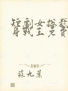 短剧女总裁的贴身战王免费观看