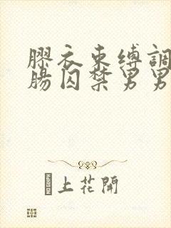 胶衣束缚调教灌肠囚禁男男小说