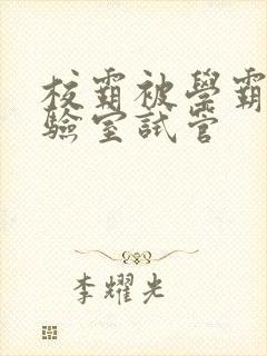 校霸被学霸压实验室试管