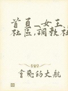 首页_女王美脚社区,调教社区在线视频