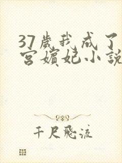 37岁我成了后宫嫔妃小说