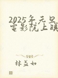 2025年元旦电影院上映的电影有哪些