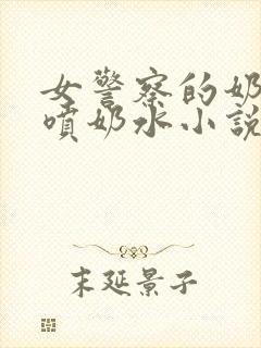 女警察的奶头又喷奶水小说