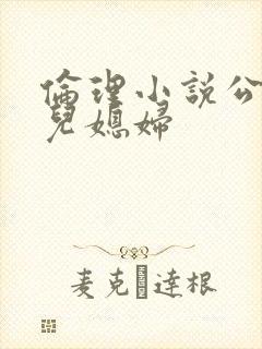 伦理小说公公与儿媳妇