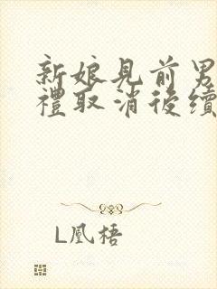 新娘见前男友婚礼取消后续