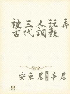 被三人玩弄np古代调教