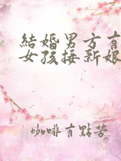 结婚男方有两个女孩接新娘叫什么