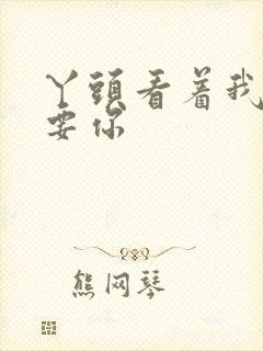 丫头看着我怎么要你