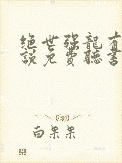 绝世强龙有声小说免费听书