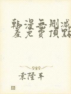 韩漫无删减无遮羞免费顶点漫画