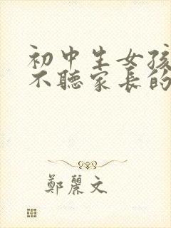 初中生女孩叛逆不听家长的话怎么办