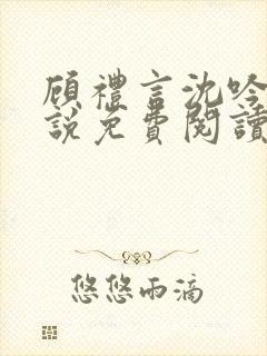 顾礼言沈吟枝小说免费阅读最新章节