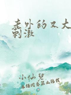 老外的又大很爽刺激