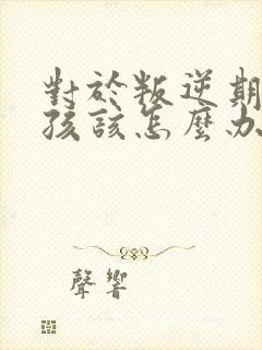 对于叛逆期的男孩该怎么办