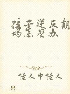 孩子逆反期骂妈妈怎么办