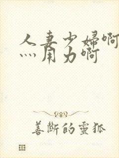 人妻少妇啊灬啊灬用力啊