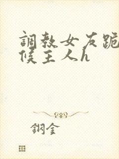 调教女友跪着伺候主人h