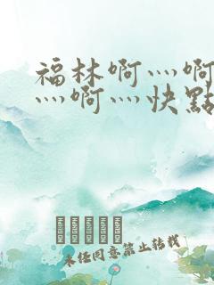 福林啊灬啊别停灬啊灬快点视频