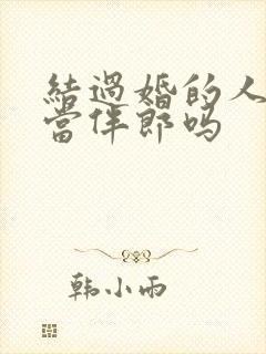 结过婚的人可以当伴郎吗