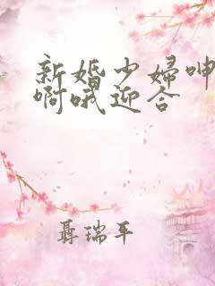 新婚少妇呻吟嗯啊哦迎合