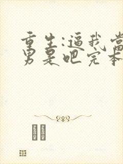 重生:逼我当渣男是吧完本