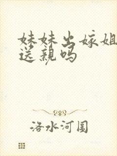 妹妹出嫁姐姐能送亲吗