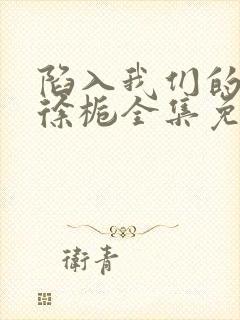 陷入我们的热恋徐栀全集免费下载