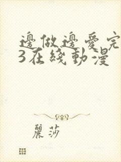 边做边爱完整版3在线动漫