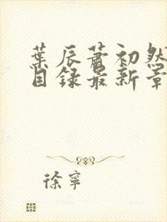 叶辰萧初然全部目录最新章节更新