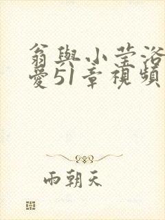 翁与小莹浴室欢爱51章视频