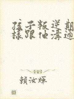 孩子叛逆期要怎样跟他沟通