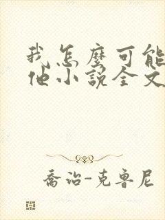 我怎么可能喜欢他小说全文免费阅读