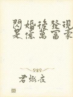 闪婚后发现老公是亿万富豪在线全本阅读