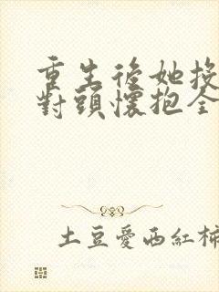 重生后她投入死对头怀抱全集