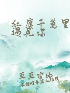 红尘千万里让我遇见你