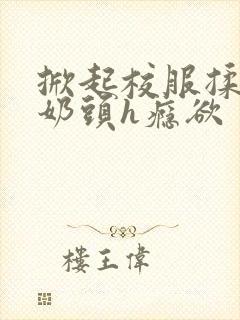 掀起校服揉她的奶头h瘾欲