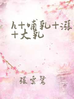 h+哺乳+涨奶+大乳