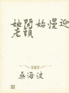 她开始慢迎迎合老头