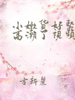 小嫩货好紧好爽高潮了视频