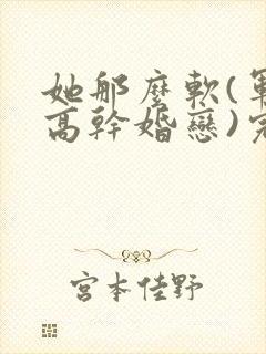 她那么软(军婚高干婚恋)完结