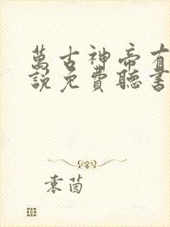 万古神帝有声小说免费听书