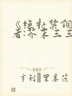 《绝对禁锢》作者:芥末三三