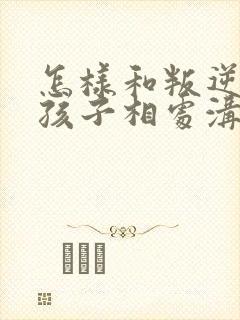 怎样和叛逆期的孩子相处沟通