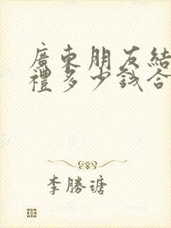 广东朋友结婚随礼多少钱合适