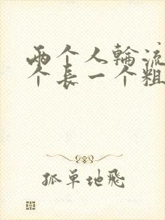 两个人轮流干一个长一个粗