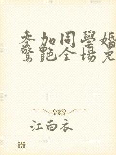 参加同学婚礼我惊艳全场免费短剧